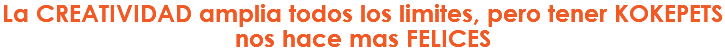 La CREATIVIDAD amplia todos los limites, pero tener KOKEPETS nos hace mas FELICES